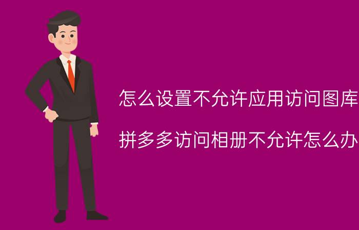 怎么设置不允许应用访问图库 拼多多访问相册不允许怎么办？